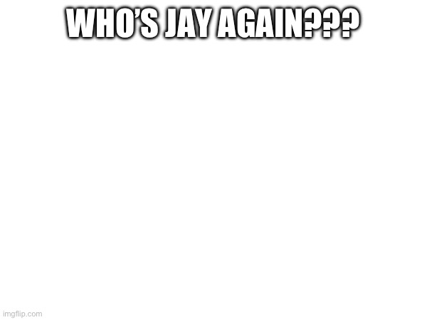 WHO’S JAY AGAIN??? | made w/ Imgflip meme maker