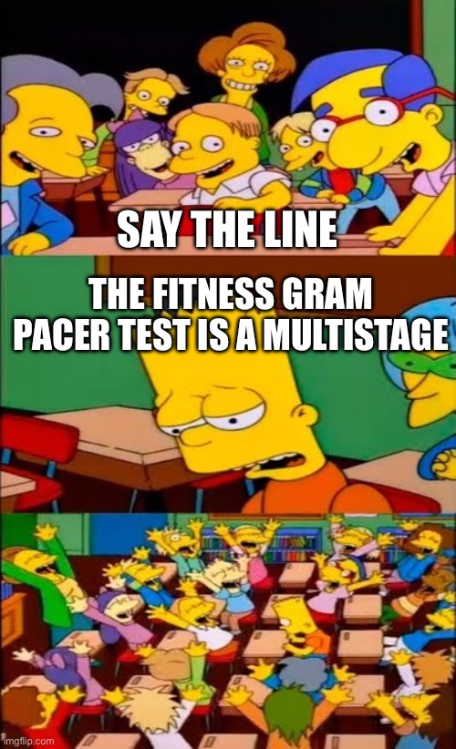 I forgot what else it said | SAY THE LINE; THE FITNESS GRAM PACER TEST IS A MULTISTAGE | image tagged in say the line bart simpsons,fitness gram | made w/ Imgflip meme maker