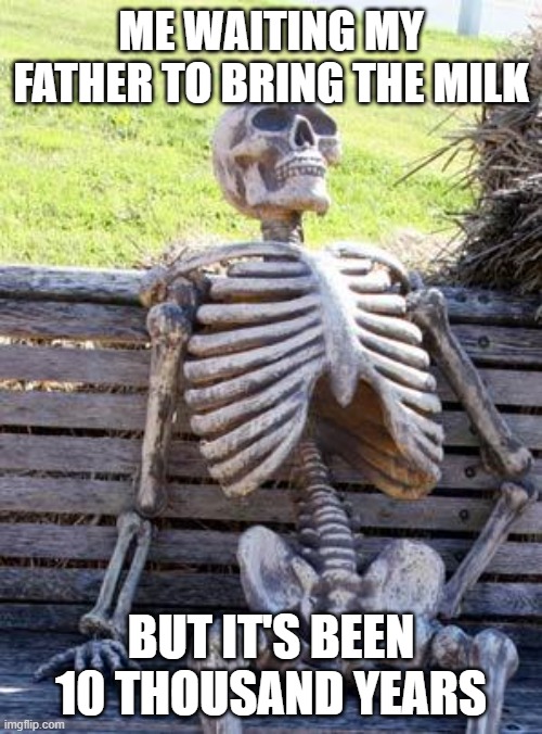 Waiting Skeleton | ME WAITING MY FATHER TO BRING THE MILK; BUT IT'S BEEN 10 THOUSAND YEARS | image tagged in memes,waiting skeleton | made w/ Imgflip meme maker