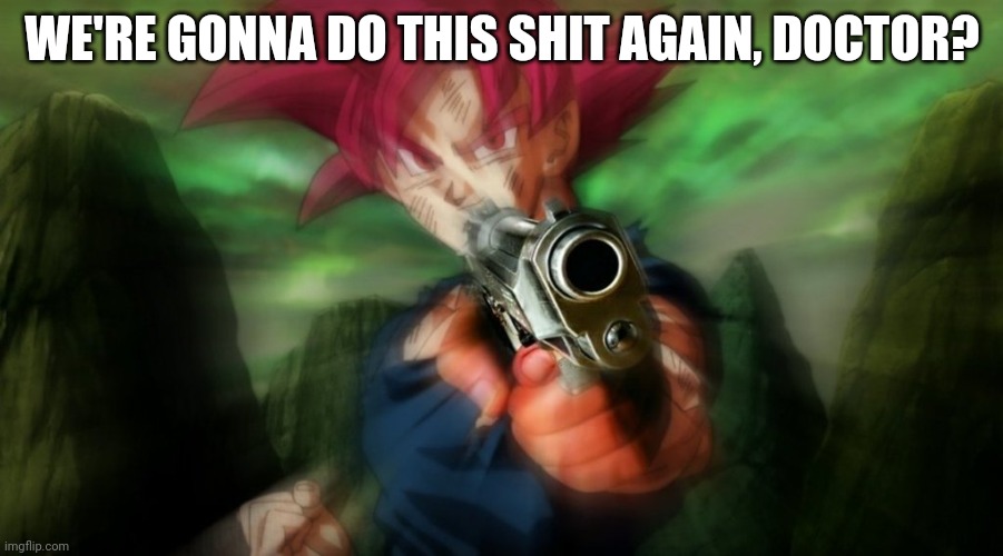 Goku with gun | WE'RE GONNA DO THIS SHIT AGAIN, DOCTOR? | image tagged in goku with gun | made w/ Imgflip meme maker