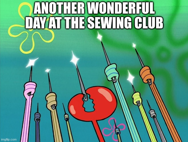 Let the fun begin | ANOTHER WONDERFUL DAY AT THE SEWING CLUB | image tagged in memes,funny,sewing,spongebob,clothing | made w/ Imgflip meme maker