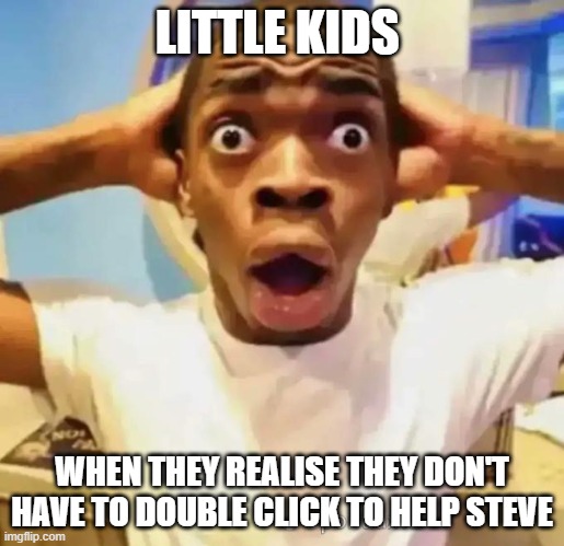 little kids are tweakin rn | LITTLE KIDS; WHEN THEY REALISE THEY DON'T HAVE TO DOUBLE CLICK TO HELP STEVE | image tagged in shocked black guy | made w/ Imgflip meme maker