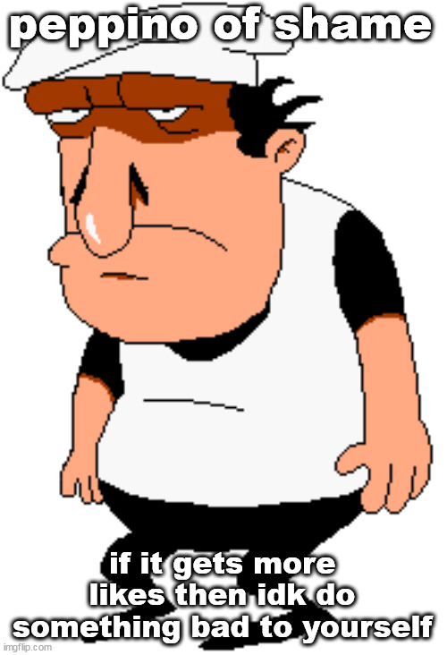 bro | peppino of shame if it gets more likes then idk do something bad to yourself | image tagged in bro | made w/ Imgflip meme maker