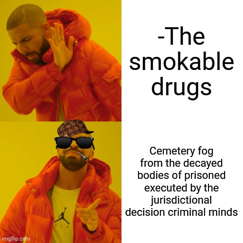 -Captured in the plastic bottle. | -The smokable drugs; Cemetery fog from the decayed bodies of prisoned executed by the jurisdictional decision criminal minds | image tagged in memes,drake hotline bling,smoke weed everyday,don't do drugs,police chasing guy,smooth criminal | made w/ Imgflip meme maker
