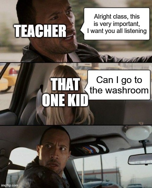 The Rock Driving Meme | TEACHER; Alright class, this is very important, I want you all listening; THAT ONE KID; Can I go to the washroom | image tagged in memes,the rock driving | made w/ Imgflip meme maker