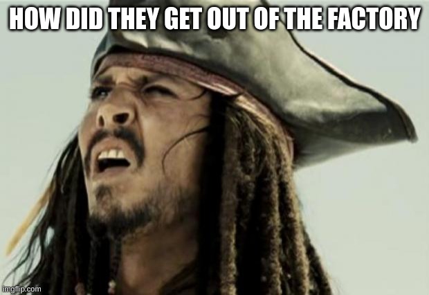 confused dafuq jack sparrow what | HOW DID THEY GET OUT OF THE FACTORY | image tagged in confused dafuq jack sparrow what | made w/ Imgflip meme maker