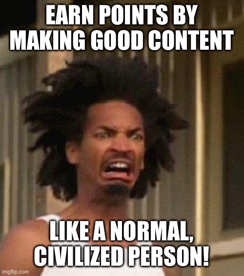 Disgusted Face | EARN POINTS BY MAKING GOOD CONTENT LIKE A NORMAL, CIVILIZED PERSON! | image tagged in disgusted face | made w/ Imgflip meme maker