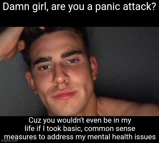 just found out about racism | Damn girl, are you a panic attack? Cuz you wouldn't even be in my life if I took basic, common sense measures to address my mental health issues | image tagged in just found out about racism | made w/ Imgflip meme maker