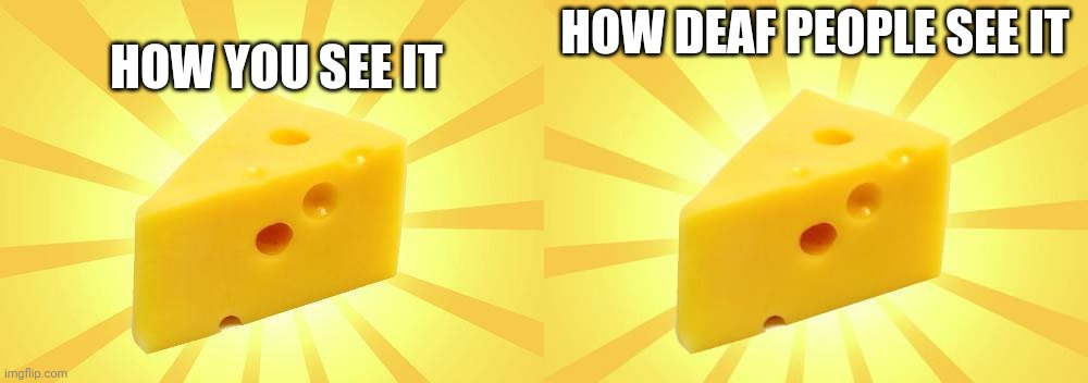 HOW YOU SEE IT; HOW DEAF PEOPLE SEE IT | image tagged in cheese time | made w/ Imgflip meme maker