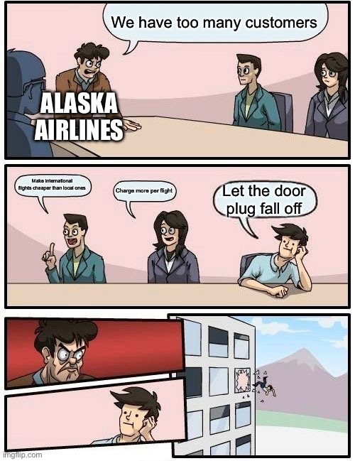 That really got rid of their customers | We have too many customers; ALASKA AIRLINES; Make international flights cheaper than local ones; Charge more per flight; Let the door plug fall off | image tagged in memes,boardroom meeting suggestion | made w/ Imgflip meme maker