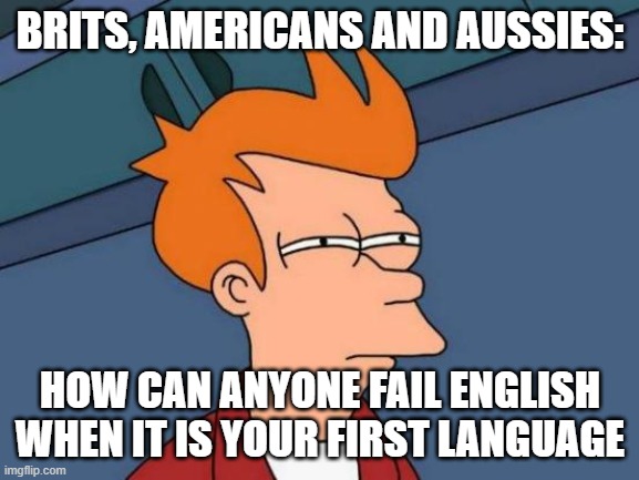Futurama Fry Meme | BRITS, AMERICANS AND AUSSIES:; HOW CAN ANYONE FAIL ENGLISH WHEN IT IS YOUR FIRST LANGUAGE | image tagged in memes,futurama fry | made w/ Imgflip meme maker