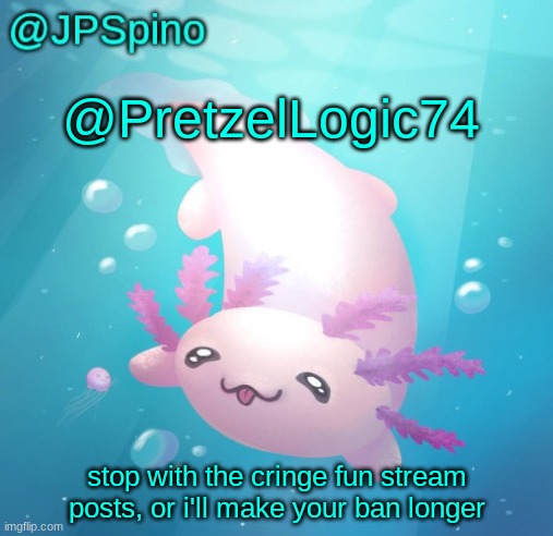 read the damn rules for once | @PretzelLogic74; stop with the cringe fun stream posts, or i'll make your ban longer | image tagged in jpspino's axolotl temp updated | made w/ Imgflip meme maker