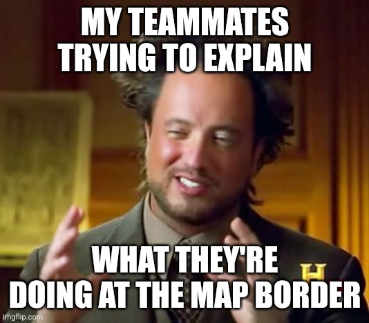 Ancient Aliens Meme | MY TEAMMATES TRYING TO EXPLAIN; WHAT THEY'RE DOING AT THE MAP BORDER | image tagged in memes,ancient aliens | made w/ Imgflip meme maker