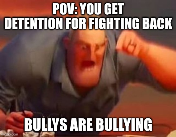 bullying is bullying | POV: YOU GET DETENTION FOR FIGHTING BACK; BULLYS ARE BULLYING | image tagged in mr incredible mad,bullying | made w/ Imgflip meme maker