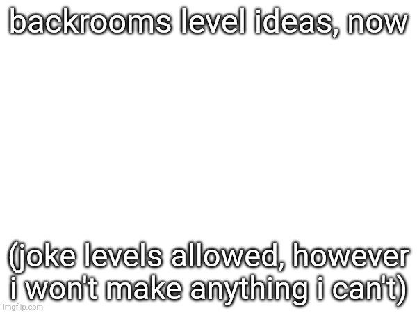 backrooms level ideas, now; (joke levels allowed, however i won't make anything i can't) | made w/ Imgflip meme maker