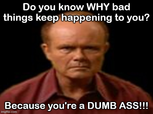 Red Foreman You're a Dumb Ass! | Do you know WHY bad things keep happening to you? Because you're a DUMB ASS!!! | image tagged in funny | made w/ Imgflip meme maker