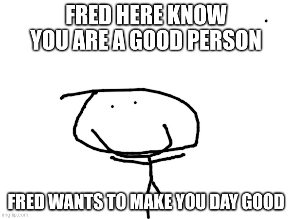 Fred | FRED HERE KNOW YOU ARE A GOOD PERSON; FRED WANTS TO MAKE YOU DAY GOOD | image tagged in fred,fun | made w/ Imgflip meme maker