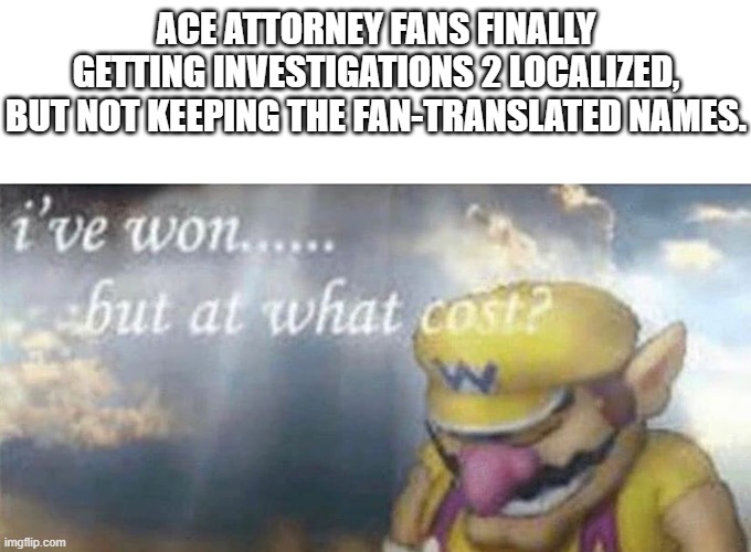 But at what cost? | ACE ATTORNEY FANS FINALLY GETTING INVESTIGATIONS 2 LOCALIZED,
BUT NOT KEEPING THE FAN-TRANSLATED NAMES. | image tagged in ive won but at what cost | made w/ Imgflip meme maker