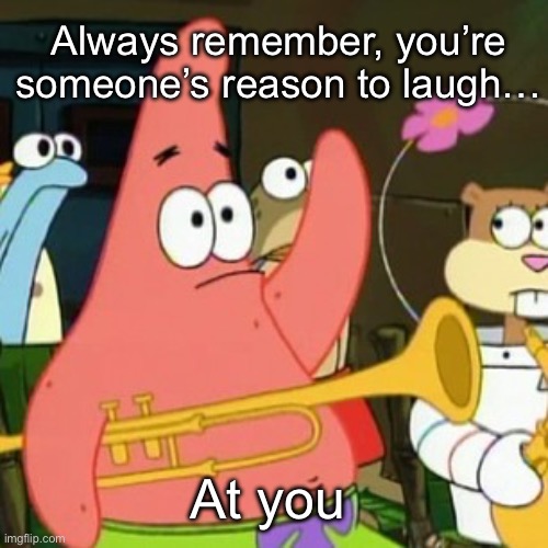 No Patrick | Always remember, you’re someone’s reason to laugh…; At you | image tagged in memes,no patrick | made w/ Imgflip meme maker