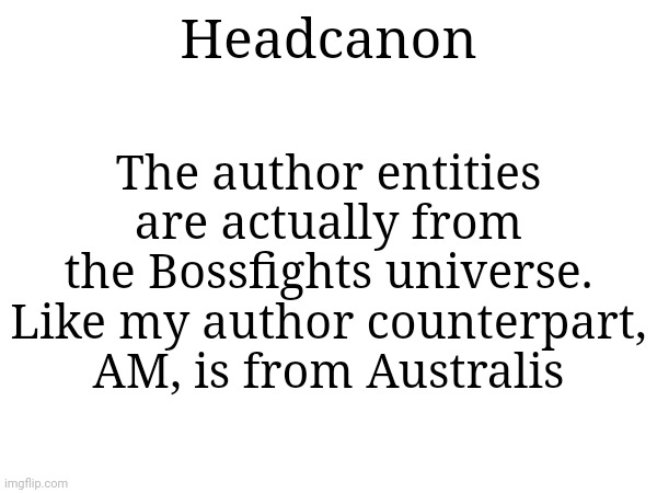 The author entities are actually from the Bossfights universe.
Like my author counterpart, AM, is from Australis; Headcanon | made w/ Imgflip meme maker