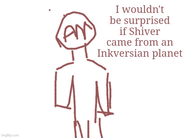 I wouldn't be surprised if Shiver came from an Inkversian planet | made w/ Imgflip meme maker