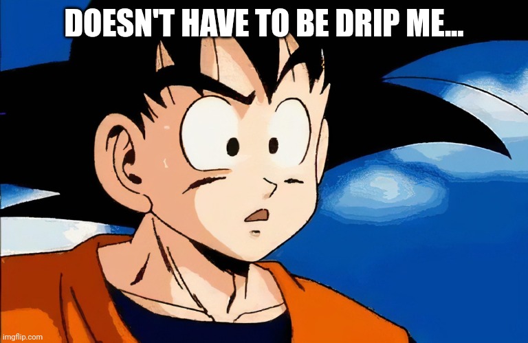 confused goku | DOESN'T HAVE TO BE DRIP ME... | image tagged in confused goku | made w/ Imgflip meme maker