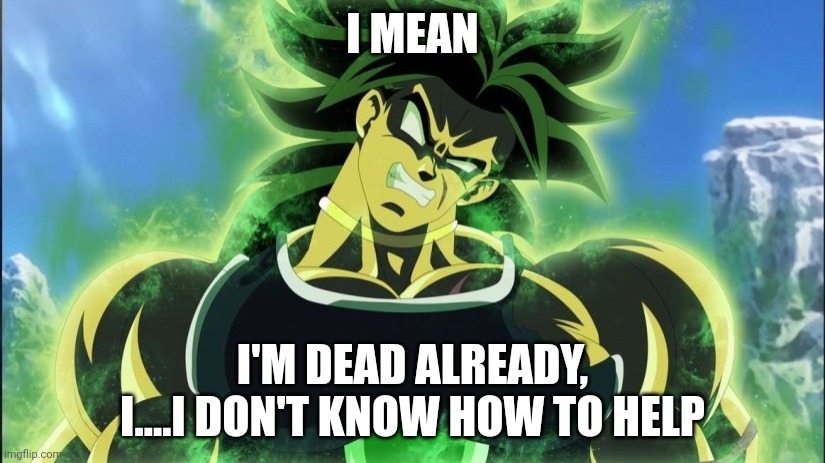Broly | I MEAN I'M DEAD ALREADY, I....I DON'T KNOW HOW TO HELP | image tagged in broly | made w/ Imgflip meme maker