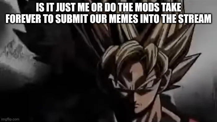 Fr... | IS IT JUST ME OR DO THE MODS TAKE FOREVER TO SUBMIT OUR MEMES INTO THE STREAM | image tagged in goku staring | made w/ Imgflip meme maker