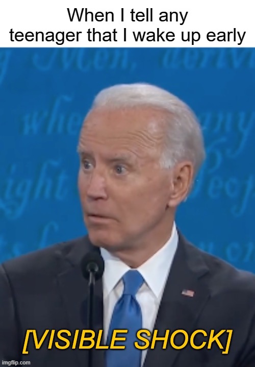Visible shock | When I tell any teenager that I wake up early | image tagged in joe biden visible shock,sleep | made w/ Imgflip meme maker