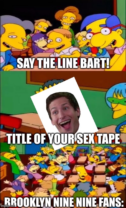 say the line bart! simpsons | SAY THE LINE BART! TITLE OF YOUR SEX TAPE; BROOKLYN NINE NINE FANS: | image tagged in say the line bart simpsons,brooklyn nine nine,brooklyn 99 | made w/ Imgflip meme maker