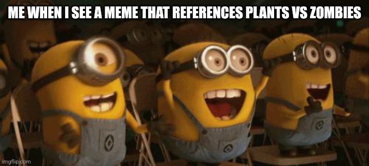 Cheering Minions | ME WHEN I SEE A MEME THAT REFERENCES PLANTS VS ZOMBIES | image tagged in cheering minions | made w/ Imgflip meme maker