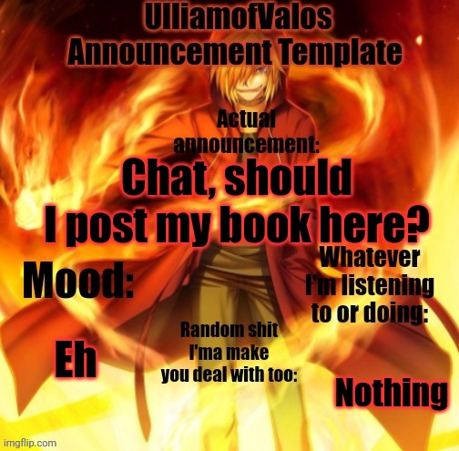 UlliamofValos Announcement Template | Chat, should I post my book here? Eh; Nothing | image tagged in ulliamofvalos announcement template | made w/ Imgflip meme maker