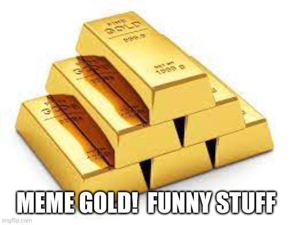 Gold Bars | MEME GOLD!  FUNNY STUFF | image tagged in gold bars | made w/ Imgflip meme maker