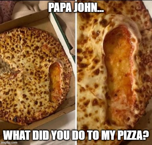 Eff My Pizza | PAPA JOHN... WHAT DID YOU DO TO MY PIZZA? | image tagged in sex jokes | made w/ Imgflip meme maker