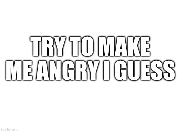 Idk im bored | TRY TO MAKE ME ANGRY I GUESS | made w/ Imgflip meme maker