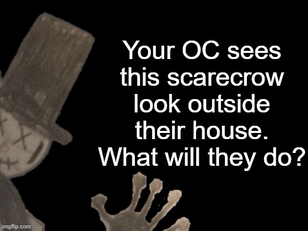 RP TIME! | Your OC sees this scarecrow look outside their house. What will they do? | made w/ Imgflip meme maker