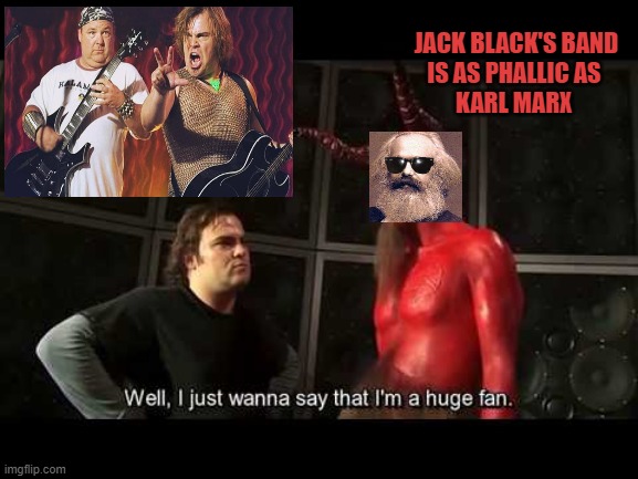 I just wanna say that i'm a huge fan | JACK BLACK'S BAND
IS AS PHALLIC AS 
KARL MARX | image tagged in i just wanna say that i'm a huge fan | made w/ Imgflip meme maker