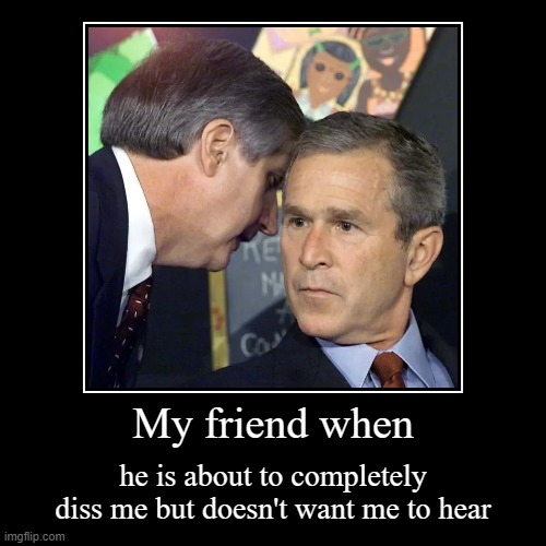 My friend when | he is about to completely diss me but doesn't want me to hear | image tagged in funny,demotivationals | made w/ Imgflip demotivational maker