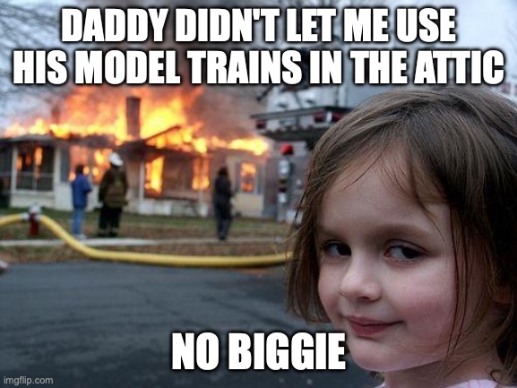 Disaster Girl | DADDY DIDN'T LET ME USE HIS MODEL TRAINS IN THE ATTIC; NO BIGGIE | image tagged in memes,disaster girl | made w/ Imgflip meme maker