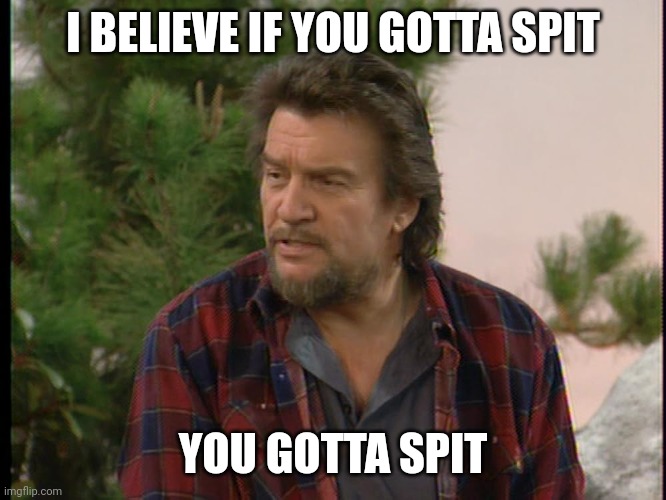 I believe you gotta spit | I BELIEVE IF YOU GOTTA SPIT; YOU GOTTA SPIT | image tagged in funny memes | made w/ Imgflip meme maker