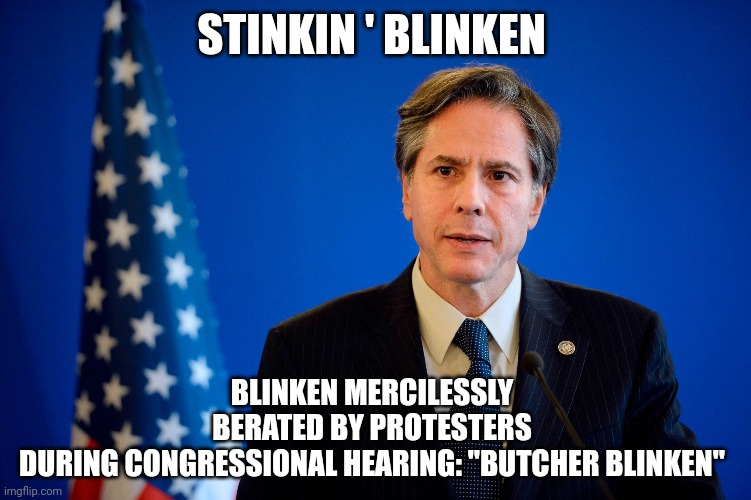 Anthony Blinkin | STINKIN ' BLINKEN; BLINKEN MERCILESSLY BERATED BY PROTESTERS DURING CONGRESSIONAL HEARING: "BUTCHER BLINKEN" | image tagged in politics | made w/ Imgflip meme maker