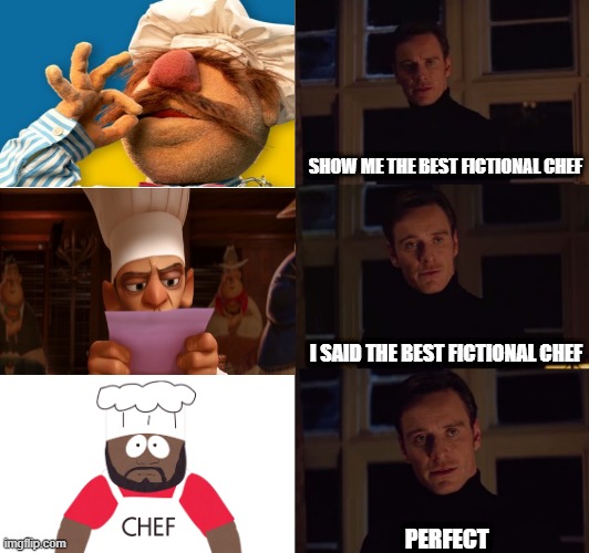 perfection | SHOW ME THE BEST FICTIONAL CHEF; I SAID THE BEST FICTIONAL CHEF; PERFECT | image tagged in perfection | made w/ Imgflip meme maker