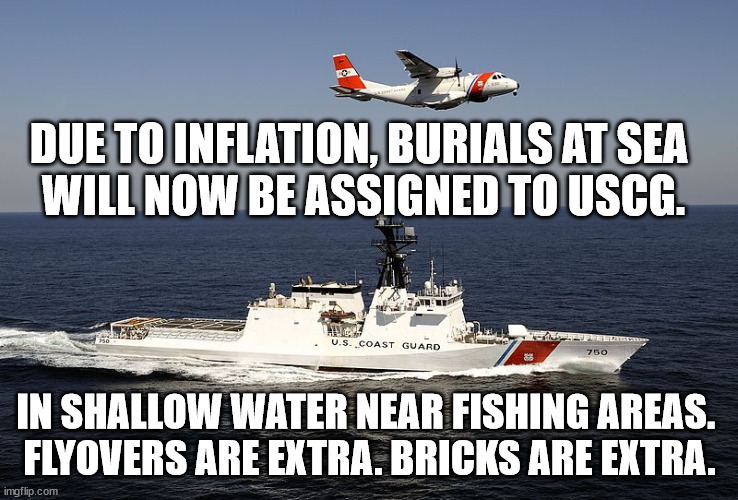 Shallow burials are the hottest trend. | DUE TO INFLATION, BURIALS AT SEA 
WILL NOW BE ASSIGNED TO USCG. IN SHALLOW WATER NEAR FISHING AREAS. 
FLYOVERS ARE EXTRA. BRICKS ARE EXTRA. | image tagged in coast guard,buried,inflation,bidenomics | made w/ Imgflip meme maker