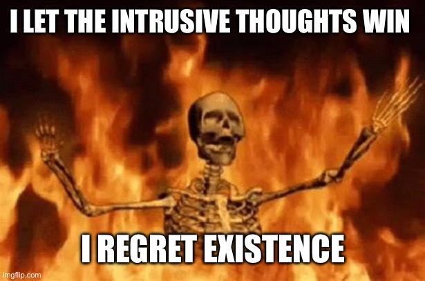 BURNING SKELETON | I LET THE INTRUSIVE THOUGHTS WIN I REGRET EXISTENCE | image tagged in burning skeleton | made w/ Imgflip meme maker