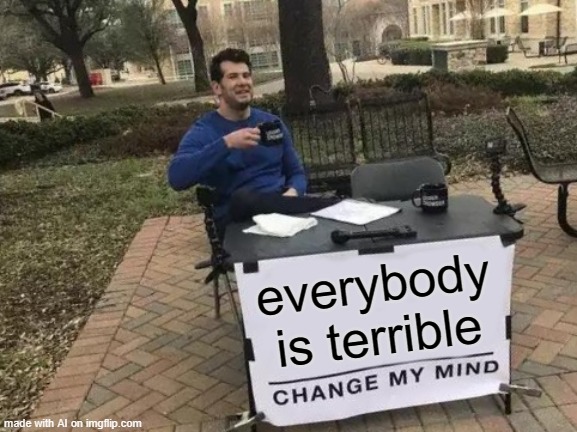Change My Mind | everybody is terrible | image tagged in memes,change my mind | made w/ Imgflip meme maker