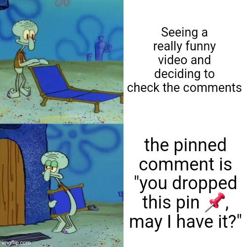 Squidward chair | Seeing a really funny video and deciding to check the comments; the pinned comment is "you dropped this pin 📌, may I have it?" | image tagged in squidward chair | made w/ Imgflip meme maker