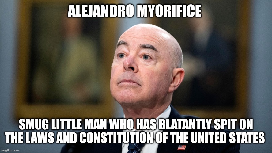 mayorkas | ALEJANDRO MYORIFICE; SMUG LITTLE MAN WHO HAS BLATANTLY SPIT ON THE LAWS AND CONSTITUTION OF THE UNITED STATES | image tagged in politics | made w/ Imgflip meme maker