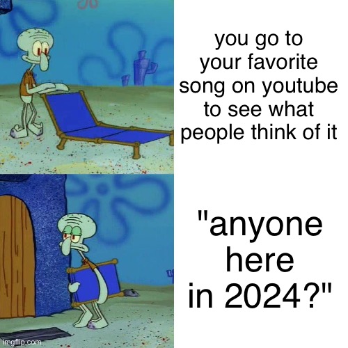Squidward chair | you go to your favorite song on youtube to see what people think of it; "anyone here in 2024?" | image tagged in squidward chair | made w/ Imgflip meme maker