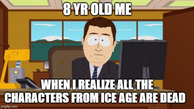 ice age | 8 YR OLD ME; WHEN I REALIZE ALL THE CHARACTERS FROM ICE AGE ARE DEAD | image tagged in memes,aaaaand its gone | made w/ Imgflip meme maker