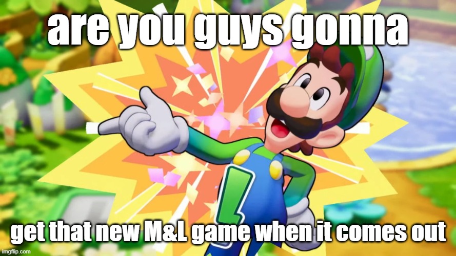are you guys gonna; get that new M&L game when it comes out | made w/ Imgflip meme maker